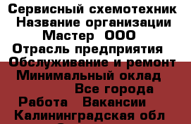 Сервисный схемотехник › Название организации ­ Мастер, ООО › Отрасль предприятия ­ Обслуживание и ремонт › Минимальный оклад ­ 120 000 - Все города Работа » Вакансии   . Калининградская обл.,Советск г.